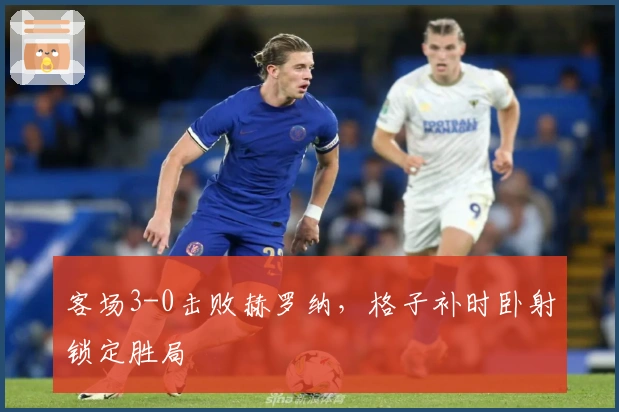 客场3-0击败赫罗纳，格子补时卧射锁定胜局