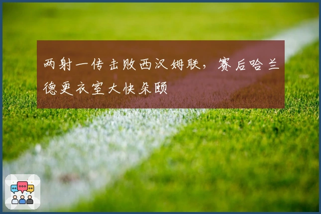 两射一传击败西汉姆联,赛后哈兰德更衣室大快朵颐