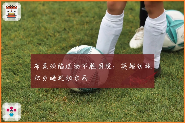 布莱顿陷连场不胜困境，英超劲旅积分逼近切尔西