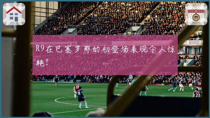 R9在巴塞罗那的初登场表现令人惊艳！