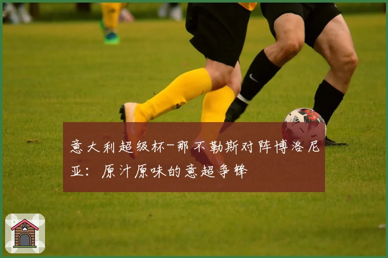 意大利超级杯-那不勒斯对阵博洛尼亚：原汁原味的意超争锋