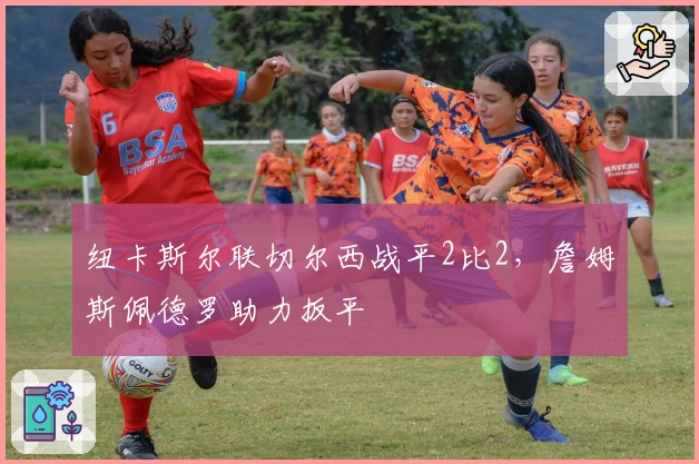 纽卡斯尔联切尔西战平2比2，詹姆斯佩德罗助力扳平