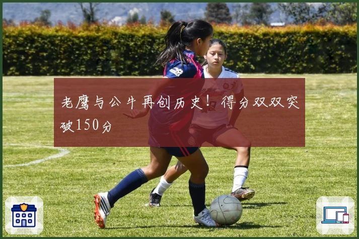 老鹰与公牛再创历史！得分双双突破150分