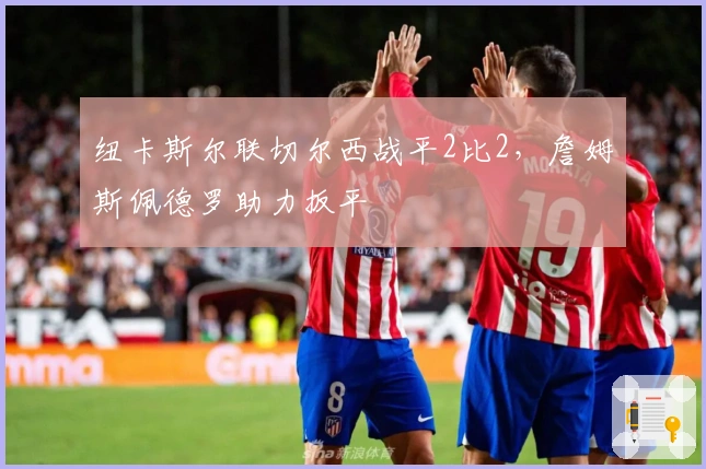 纽卡斯尔联切尔西战平2比2，詹姆斯佩德罗助力扳平