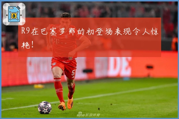 R9在巴塞罗那的初登场表现令人惊艳！