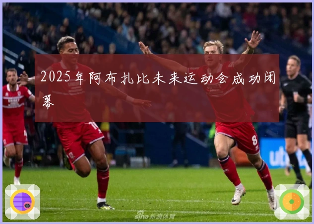 2025年阿布扎比未来运动会成功闭幕