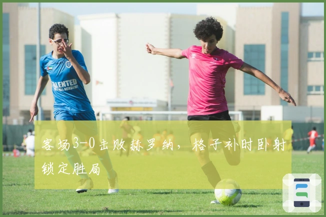 客场3-0击败赫罗纳，格子补时卧射锁定胜局